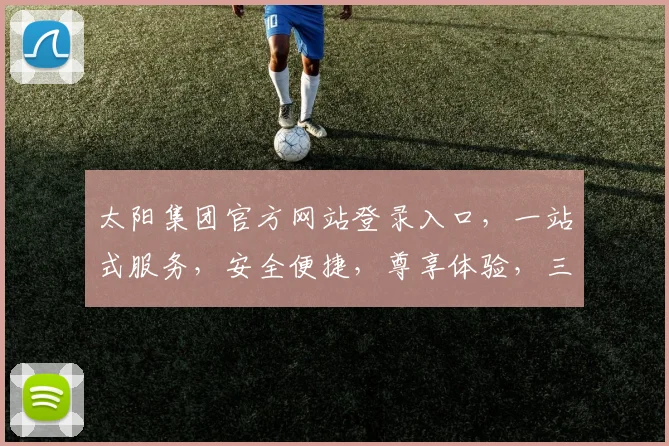 太阳集团官方网站登录入口，一站式服务，安全便捷，尊享体验，三步轻松登录，畅享精彩