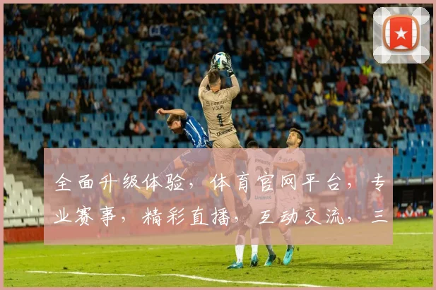 全面升级体验，体育官网平台，专业赛事，精彩直播，互动交流，三重福利等你来
