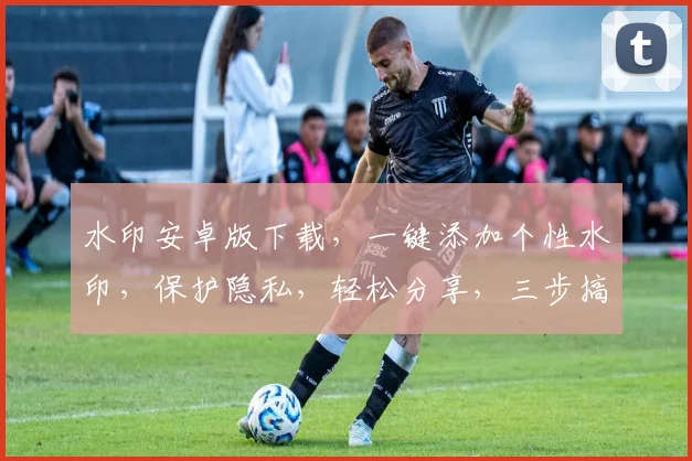 水印安卓版下载，一键添加个性水印，保护隐私，轻松分享，三步搞定，必备神器