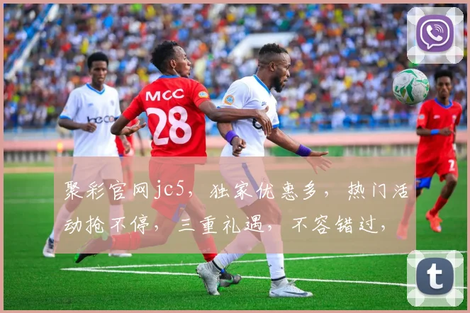 聚彩官网jc5，独家优惠多，热门活动抢不停，三重礼遇，不容错过，速来体验
