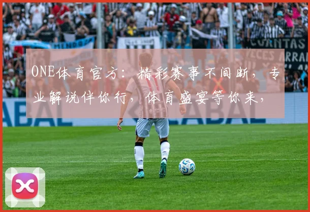 ONE体育官方：精彩赛事不间断，专业解说伴你行，体育盛宴等你来，精彩不容错过