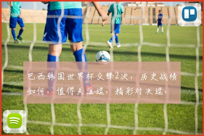 巴西韩国世界杯交锋2次，历史战绩如何，值得关注逗，精彩对决逗，不容错过