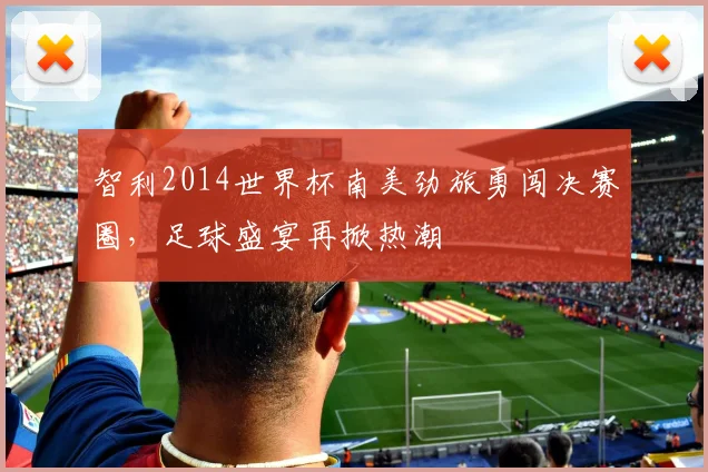 智利2014世界杯南美劲旅勇闯决赛圈，足球盛宴再掀热潮