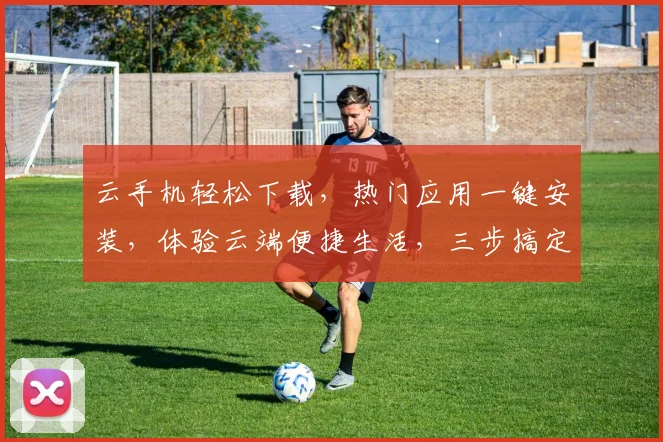 云手机轻松下载，热门应用一键安装，体验云端便捷生活，三步搞定，畅享无限