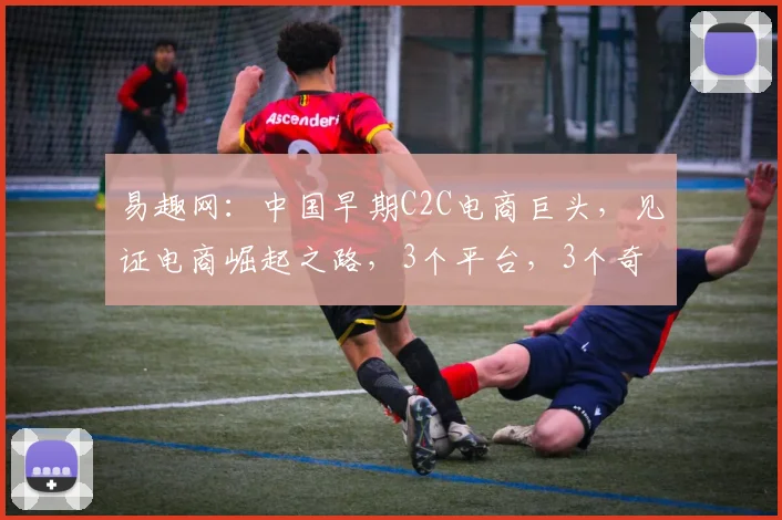 易趣网：中国早期C2C电商巨头，见证电商崛起之路，3个平台，3个奇迹，3个启示。