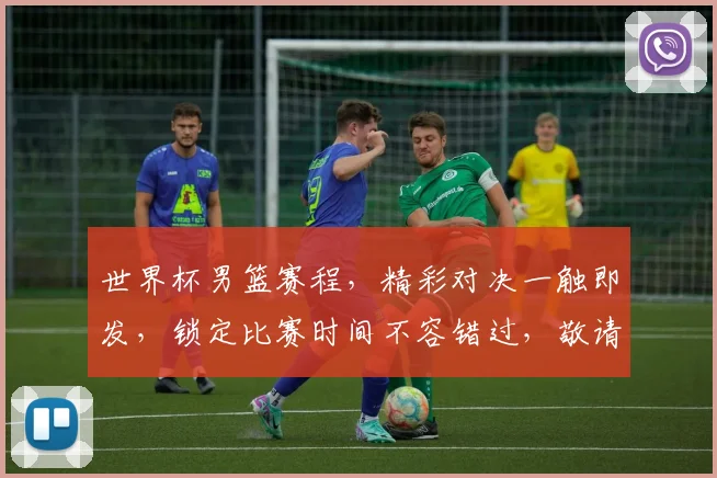世界杯男篮赛程，精彩对决一触即发，锁定比赛时间不容错过，敬请期待