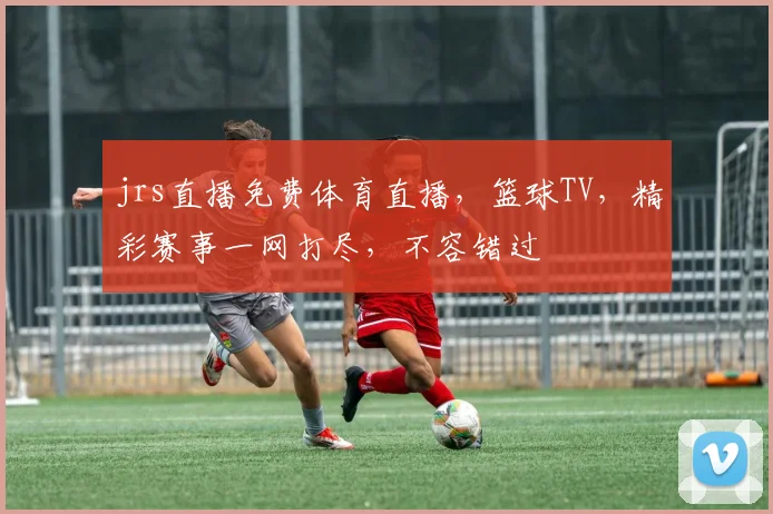 jrs直播免费体育直播，篮球TV，精彩赛事一网打尽，不容错过
