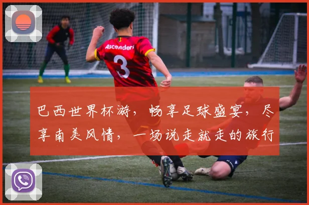 巴西世界杯游，畅享足球盛宴，尽享南美风情，一场说走就走的旅行