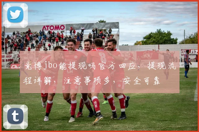 竞博jbo能提现吗官方回应，提现流程详解，注意事项多，安全可靠