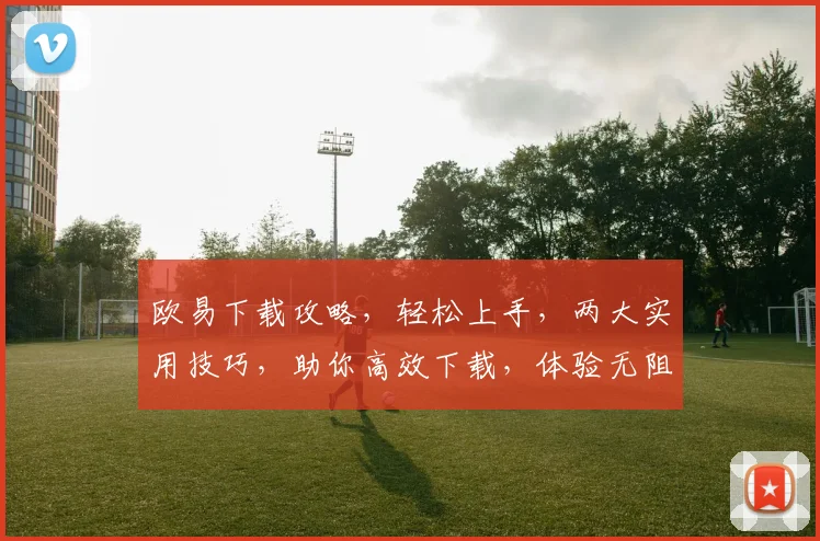 欧易下载攻略，轻松上手，两大实用技巧，助你高效下载，体验无阻