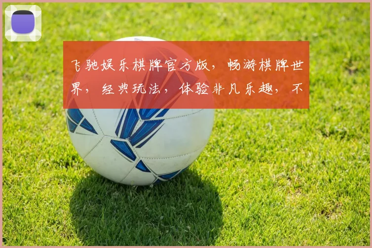 飞驰娱乐棋牌官方版，畅游棋牌世界，经典玩法，体验非凡乐趣，不容错过