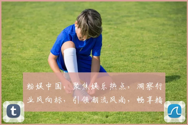 粉娱中国，聚焦娱乐热点，洞察行业风向标，引领潮流风尚，畅享精彩瞬间。
