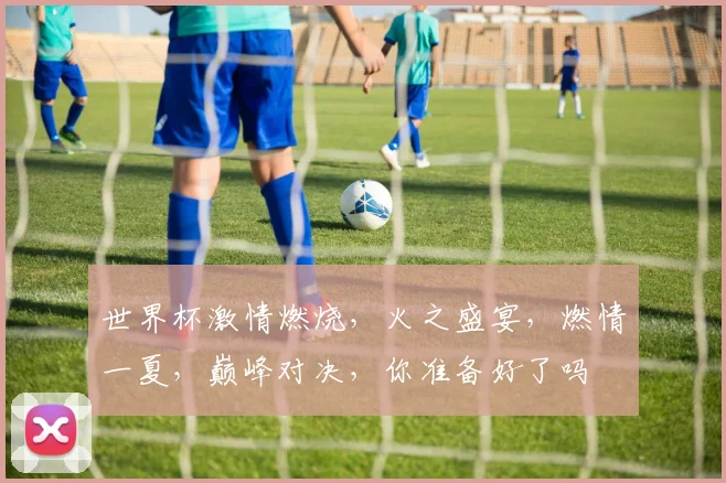 世界杯激情燃烧，火之盛宴，燃情一夏，巅峰对决，你准备好了吗