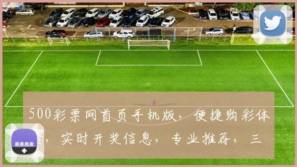 500彩票网首页手机版，便捷购彩体验，实时开奖信息，专业推荐，三重惊喜等你来