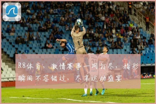 R8体育，激情赛事一网打尽，精彩瞬间不容错过，尽享运动盛宴
