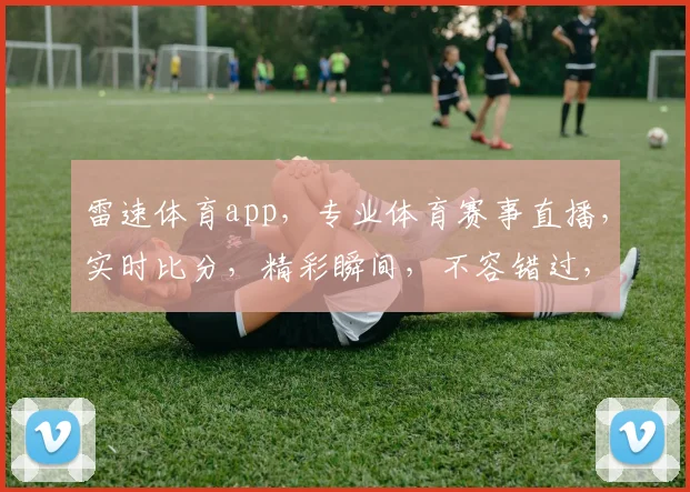 雷速体育app，专业体育赛事直播，实时比分，精彩瞬间，不容错过，体育迷必备