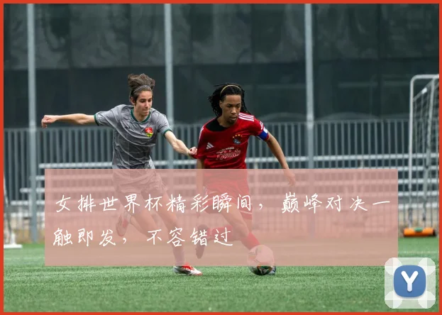 女排世界杯精彩瞬间，巅峰对决一触即发，不容错过
