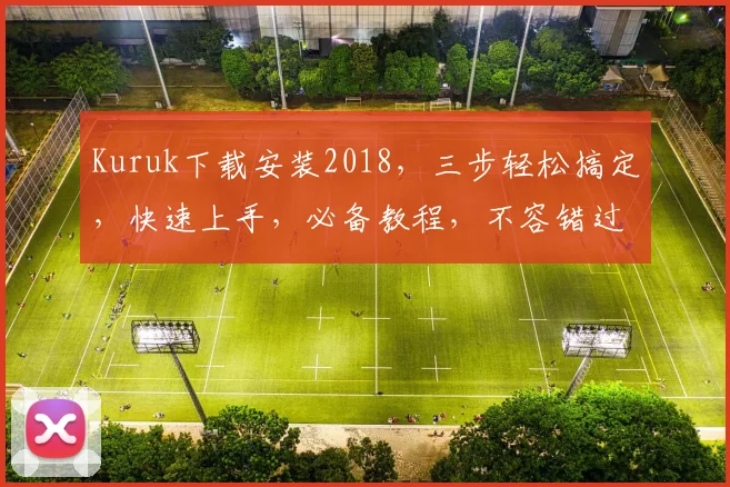 Kuruk下载安装2018，三步轻松搞定，快速上手，必备教程，不容错过